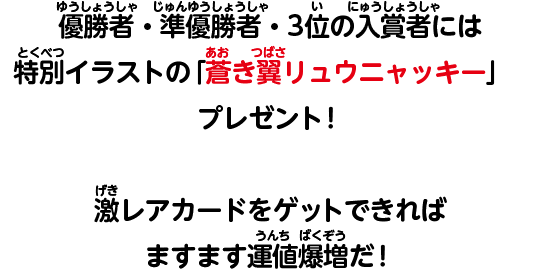 優勝者・準優勝者・3位の入賞者には特別イラストの「蒼き翼リュウニャッキー」をプレゼント！　激レアカードをゲットできればますます運値爆増だ！