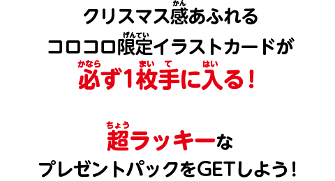 クリスマス感あふれるコロコロ限定イラストカードが必ず1枚手に入る！超ラッキーなプレゼントパックをGETしよう！