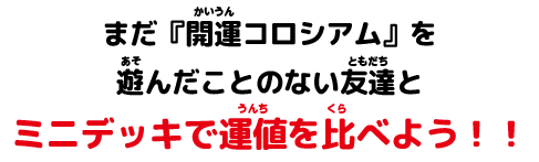 まだ『開運コロシアム』を遊んだことのない友達とミニデッキで運値（うんち）を比べよう！！